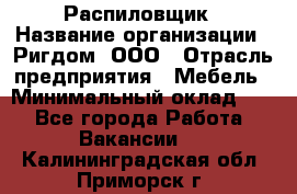 Распиловщик › Название организации ­ Ригдом, ООО › Отрасль предприятия ­ Мебель › Минимальный оклад ­ 1 - Все города Работа » Вакансии   . Калининградская обл.,Приморск г.